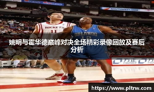 姚明与霍华德巅峰对决全场精彩录像回放及赛后分析