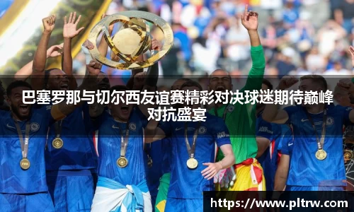 米兰巴塞罗那与切尔西友谊赛精彩对决球迷期待巅峰对抗盛宴